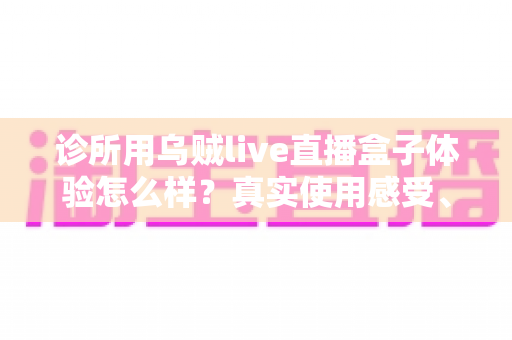 诊所用乌贼live直播盒子体验怎么样？真实使用感受、功能亮点与选购避坑指南一文讲透