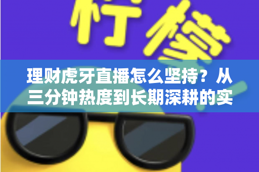 理财虎牙直播怎么坚持?从三分钟热度到长期深耕的实战方法论 理财虎牙直播怎么坚持?从三分钟热度到长期深耕的实战方法论