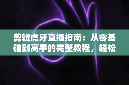 剪辑虎牙直播指南:从零基础到高手的完整教程,轻松打造爆款视频 剪辑虎牙直播指南:从零基础到高手的完整教程,轻松打造爆款视频