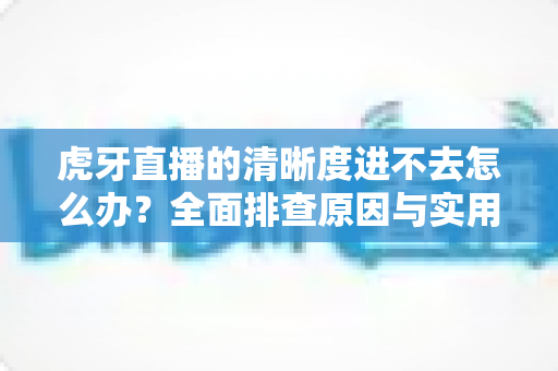 虎牙直播的清晰度进不去怎么办?全面排查原因与实用解决方案一文读懂 虎牙直播的清晰度进不去怎么办?全面排查原因与实用解决方案一文读懂