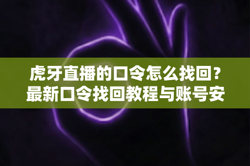 虎牙直播的口令怎么找回?最新口令找回教程与账号安全防护全攻略 虎牙直播的口令怎么找回?最新口令找回教程与账号安全防护全攻略