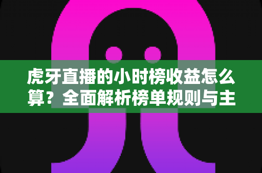 虎牙直播的小时榜收益怎么算?全面解析榜单规则与主播收入构成,助你快速提升直播收益 虎牙直播的小时榜收益怎么算?全面解析榜单规则与主播收入构成,助你快速提升直播收益