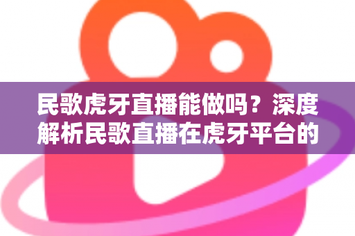 民歌虎牙直播能做吗?深度解析民歌直播在虎牙平台的可行性、挑战与变现攻略 民歌虎牙直播能做吗?深度解析民歌直播在虎牙平台的可行性、挑战与变现攻略