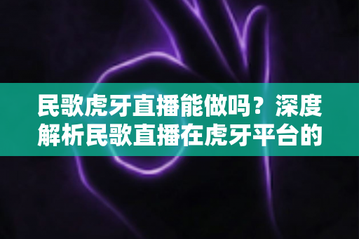 民歌虎牙直播能做吗?深度解析民歌直播在虎牙平台的可行性、挑战与变现攻略 民歌虎牙直播能做吗?深度解析民歌直播在虎牙平台的可行性、挑战与变现攻略