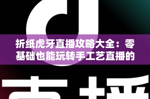 折纸虎牙直播攻略大全:零基础也能玩转手工艺直播的实战指南 折纸虎牙直播攻略大全:零基础也能玩转手工艺直播的实战指南