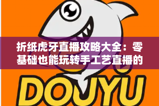 折纸虎牙直播攻略大全：零基础也能玩转手工艺直播的实战指南
