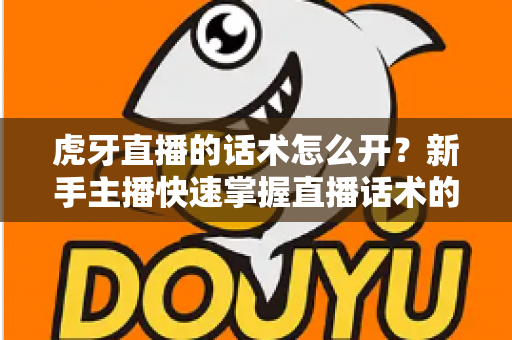 虎牙直播的话术怎么开?新手主播快速掌握直播话术的完整指南 虎牙直播的话术怎么开?新手主播快速掌握直播话术的完整指南