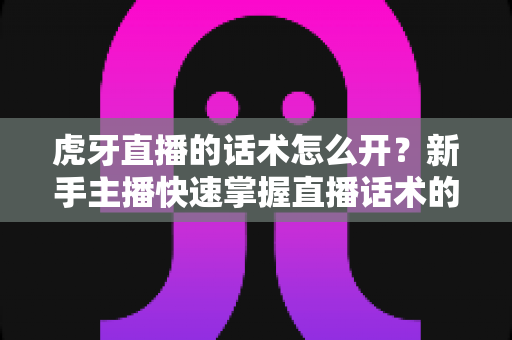 虎牙直播的话术怎么开?新手主播快速掌握直播话术的完整指南 虎牙直播的话术怎么开?新手主播快速掌握直播话术的完整指南