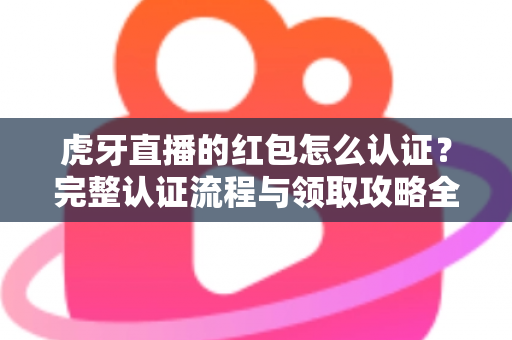 虎牙直播的红包怎么认证?完整认证流程与领取攻略全解析 虎牙直播的红包怎么认证?完整认证流程与领取攻略全解析