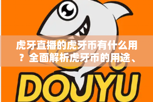 虎牙直播的虎牙币有什么用?全面解析虎牙币的用途、充值与使用技巧 虎牙直播的虎牙币有什么用?全面解析虎牙币的用途、充值与使用技巧