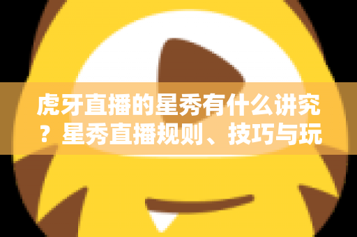 虎牙直播的星秀有什么讲究?星秀直播规则、技巧与玩法一站式全解析 虎牙直播的星秀有什么讲究?星秀直播规则、技巧与玩法一站式全解析