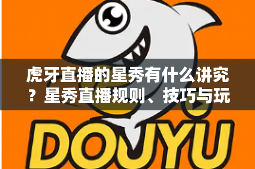 虎牙直播的星秀有什么讲究?星秀直播规则、技巧与玩法一站式全解析 虎牙直播的星秀有什么讲究?星秀直播规则、技巧与玩法一站式全解析