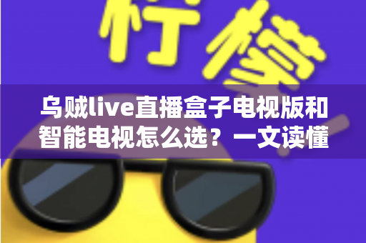 乌贼live直播盒子电视版和智能电视怎么选?一文读懂家庭大屏观影设备选购全攻略 乌贼live直播盒子电视版和智能电视怎么选?一文读懂家庭大屏观影设备选购全攻略