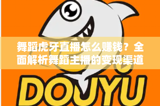 舞蹈虎牙直播怎么赚钱?全面解析舞蹈主播的变现渠道与实战技巧 舞蹈虎牙直播怎么赚钱?全面解析舞蹈主播的变现渠道与实战技巧