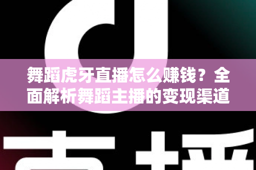 舞蹈虎牙直播怎么赚钱?全面解析舞蹈主播的变现渠道与实战技巧 舞蹈虎牙直播怎么赚钱?全面解析舞蹈主播的变现渠道与实战技巧