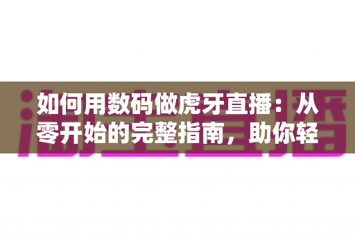 如何用数码做虎牙直播:从零开始的完整指南,助你轻松成为人气主播 如何用数码做虎牙直播:从零开始的完整指南,助你轻松成为人气主播
