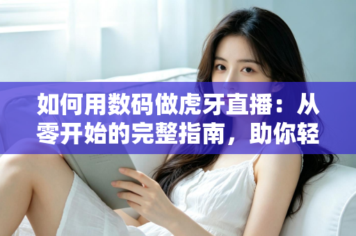 如何用数码做虎牙直播:从零开始的完整指南,助你轻松成为人气主播 如何用数码做虎牙直播:从零开始的完整指南,助你轻松成为人气主播