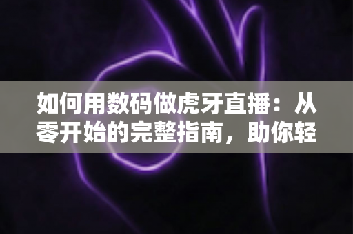 如何用数码做虎牙直播:从零开始的完整指南,助你轻松成为人气主播 如何用数码做虎牙直播:从零开始的完整指南,助你轻松成为人气主播