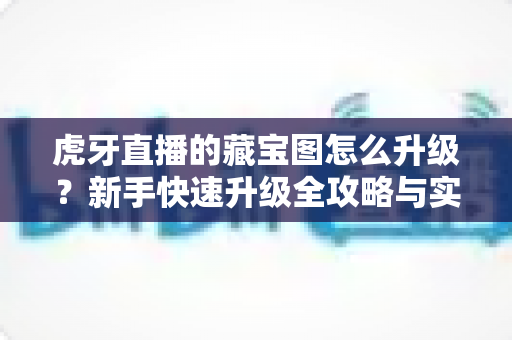 虎牙直播的藏宝图怎么升级？新手快速升级全攻略与实用技巧一网打尽