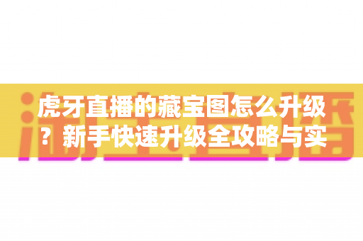 虎牙直播的藏宝图怎么升级？新手快速升级全攻略与实用技巧一网打尽