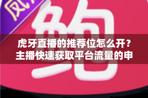 虎牙直播的推荐位怎么开？主播快速获取平台流量的申请流程与实战技巧全解析