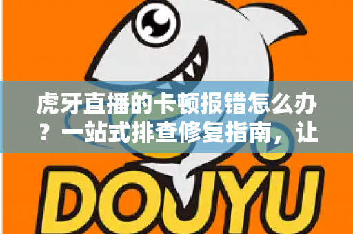 虎牙直播的卡顿报错怎么办?一站式排查修复指南,让你告别卡顿畅享高清直播 虎牙直播的卡顿报错怎么办?一站式排查修复指南,让你告别卡顿畅享高清直播