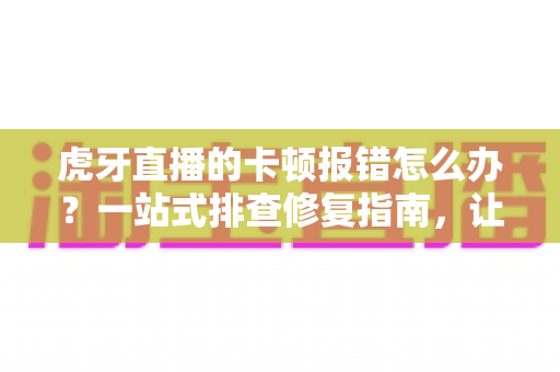 虎牙直播的卡顿报错怎么办?一站式排查修复指南,让你告别卡顿畅享高清直播 虎牙直播的卡顿报错怎么办?一站式排查修复指南,让你告别卡顿畅享高清直播