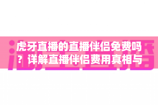 虎牙直播的直播伴侣免费吗?详解直播伴侣费用真相与新手使用全攻略 虎牙直播的直播伴侣免费吗?详解直播伴侣费用真相与新手使用全攻略