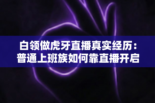 白领做虎牙直播真实经历:普通上班族如何靠直播开启副业第二人生 白领做虎牙直播真实经历:普通上班族如何靠直播开启副业第二人生