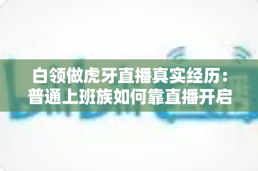 白领做虎牙直播真实经历:普通上班族如何靠直播开启副业第二人生 白领做虎牙直播真实经历:普通上班族如何靠直播开启副业第二人生