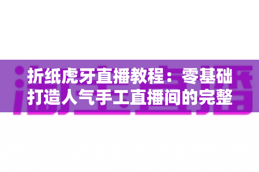 折纸虎牙直播教程:零基础打造人气手工直播间的完整实战指南 折纸虎牙直播教程:零基础打造人气手工直播间的完整实战指南