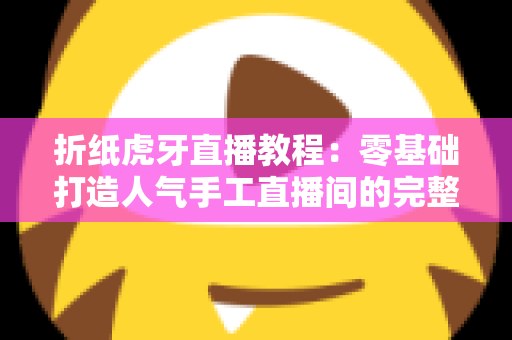 折纸虎牙直播教程:零基础打造人气手工直播间的完整实战指南 折纸虎牙直播教程:零基础打造人气手工直播间的完整实战指南