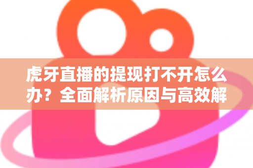 虎牙直播的提现打不开怎么办?全面解析原因与高效解决方案指南 虎牙直播的提现打不开怎么办?全面解析原因与高效解决方案指南