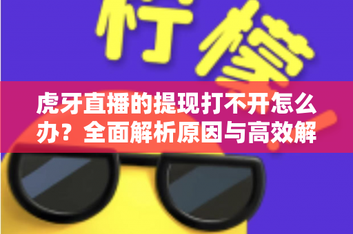 虎牙直播的提现打不开怎么办?全面解析原因与高效解决方案指南 虎牙直播的提现打不开怎么办?全面解析原因与高效解决方案指南