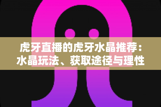 虎牙直播的虎牙水晶推荐:水晶玩法、获取途径与理性使用全攻略 虎牙直播的虎牙水晶推荐:水晶玩法、获取途径与理性使用全攻略