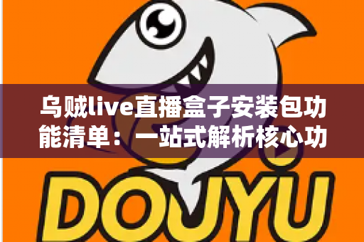 乌贼live直播盒子安装包功能清单:一站式解析核心功能与实用体验指南 乌贼live直播盒子安装包功能清单:一站式解析核心功能与实用体验指南