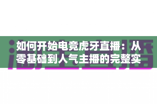 如何开始电竞虎牙直播:从零基础到人气主播的完整实战指南 如何开始电竞虎牙直播:从零基础到人气主播的完整实战指南