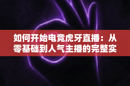 如何开始电竞虎牙直播:从零基础到人气主播的完整实战指南 如何开始电竞虎牙直播:从零基础到人气主播的完整实战指南