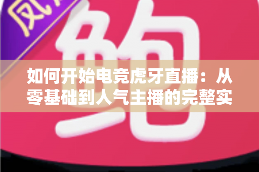 如何开始电竞虎牙直播:从零基础到人气主播的完整实战指南 如何开始电竞虎牙直播:从零基础到人气主播的完整实战指南