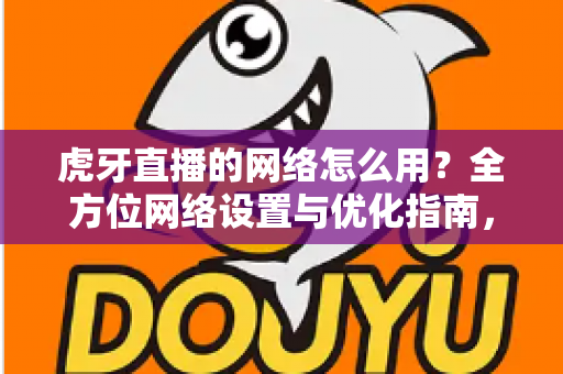虎牙直播的网络怎么用?全方位网络设置与优化指南,畅享高清直播体验 虎牙直播的网络怎么用?全方位网络设置与优化指南,畅享高清直播体验