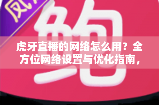 虎牙直播的网络怎么用?全方位网络设置与优化指南,畅享高清直播体验 虎牙直播的网络怎么用?全方位网络设置与优化指南,畅享高清直播体验