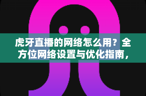 虎牙直播的网络怎么用?全方位网络设置与优化指南,畅享高清直播体验 虎牙直播的网络怎么用?全方位网络设置与优化指南,畅享高清直播体验
