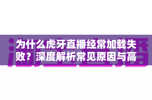 为什么虎牙直播经常加载失败?深度解析常见原因与高效解决方案大全 为什么虎牙直播经常加载失败?深度解析常见原因与高效解决方案大全