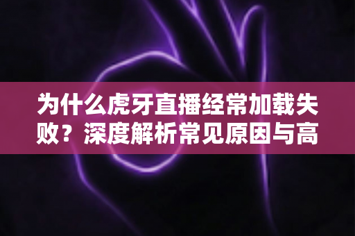 为什么虎牙直播经常加载失败?深度解析常见原因与高效解决方案大全 为什么虎牙直播经常加载失败?深度解析常见原因与高效解决方案大全
