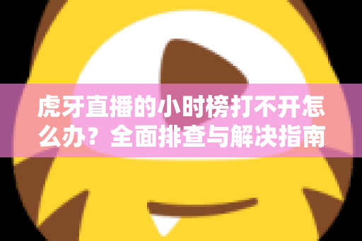 虎牙直播的小时榜打不开怎么办？全面排查与解决指南，助你快速恢复正常使用