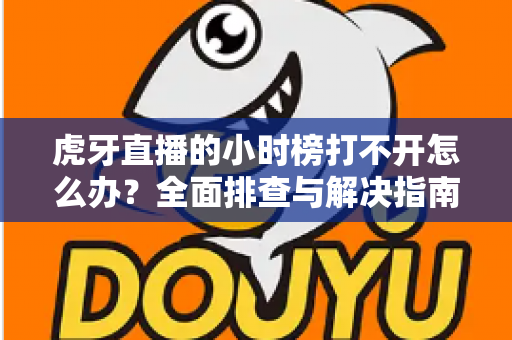 虎牙直播的小时榜打不开怎么办？全面排查与解决指南，助你快速恢复正常使用