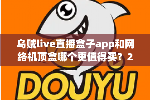 乌贼live直播盒子app和网络机顶盒哪个更值得买?2024年家庭观影选购深度对比指南 乌贼live直播盒子app和网络机顶盒哪个更值得买?2024年家庭观影选购深度对比指南