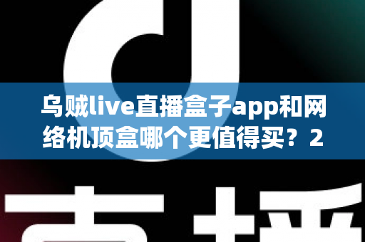 乌贼live直播盒子app和网络机顶盒哪个更值得买?2024年家庭观影选购深度对比指南 乌贼live直播盒子app和网络机顶盒哪个更值得买?2024年家庭观影选购深度对比指南