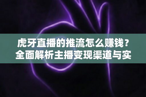 虎牙直播的推流怎么赚钱?全面解析主播变现渠道与实战增收攻略 虎牙直播的推流怎么赚钱?全面解析主播变现渠道与实战增收攻略