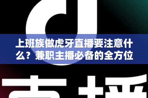 上班族做虎牙直播要注意什么?兼职主播必备的全方位避坑指南与实战攻略 上班族做虎牙直播要注意什么?兼职主播必备的全方位避坑指南与实战攻略